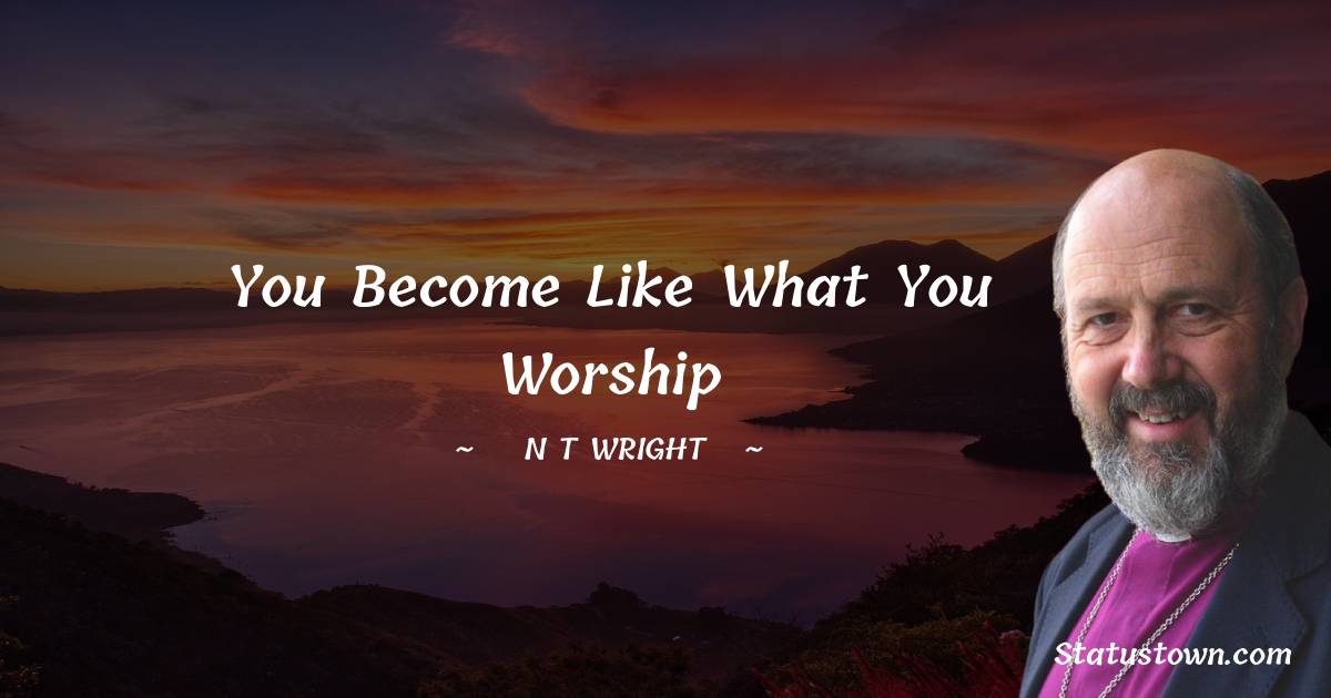 You become like what you worship - N. T. Wright quotes
